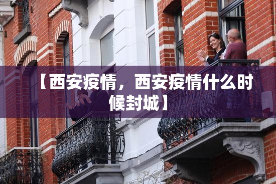 【西安疫情，西安疫情什么时候封城】