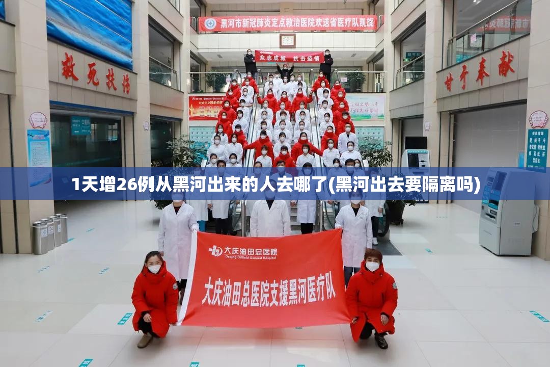1天增26例从黑河出来的人去哪了(黑河出去要隔离吗)