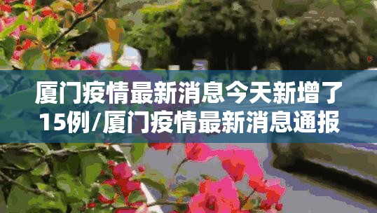 厦门疫情最新消息今天新增了15例/厦门疫情最新消息通报