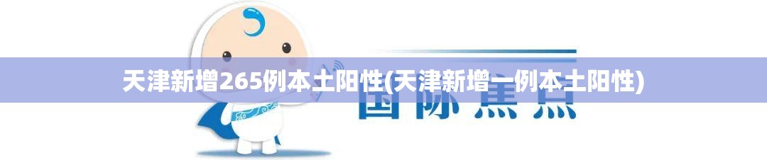 天津新增265例本土阳性(天津新增一例本土阳性)