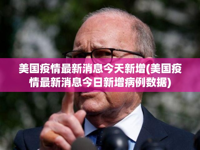 美国疫情最新消息今天新增(美国疫情最新消息今日新增病例数据)