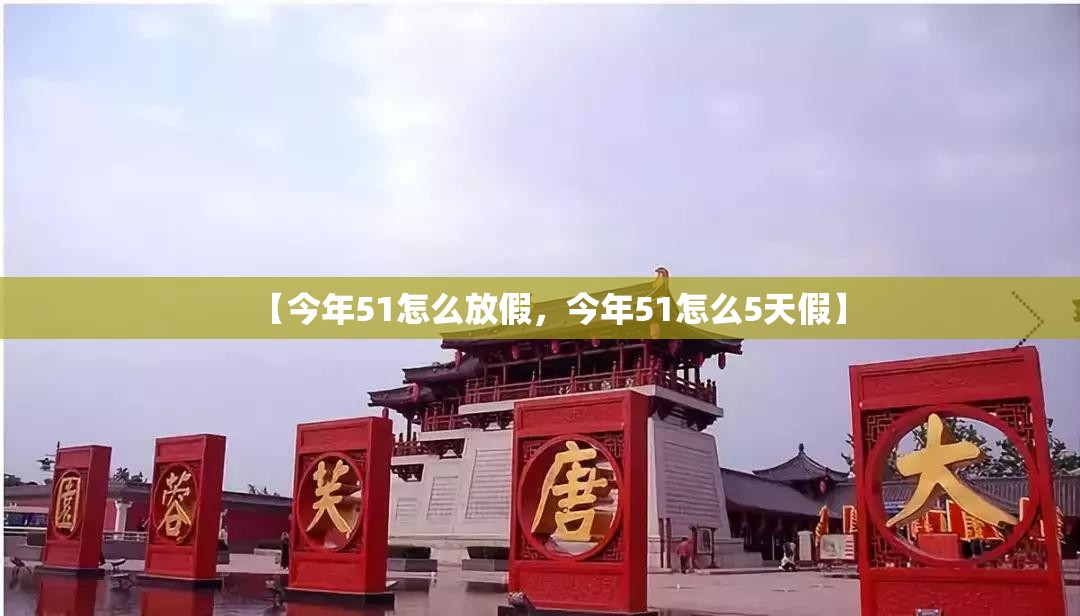 【今年51怎么放假，今年51怎么5天假】