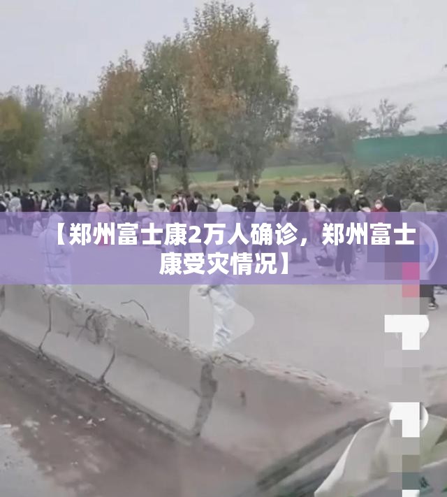 【郑州富士康2万人确诊，郑州富士康受灾情况】