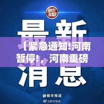 【紧急通知!河南暂停!，河南重磅通知】
