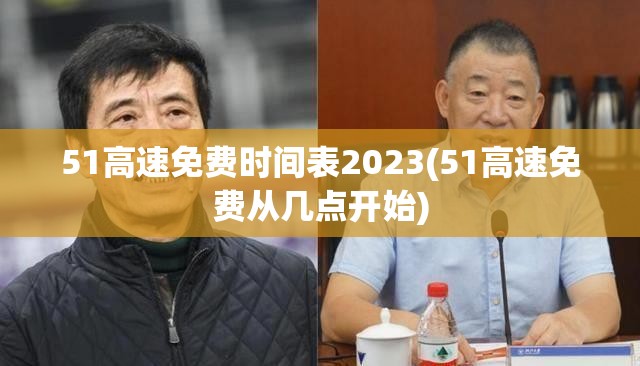 51高速免费时间表2023(51高速免费从几点开始)