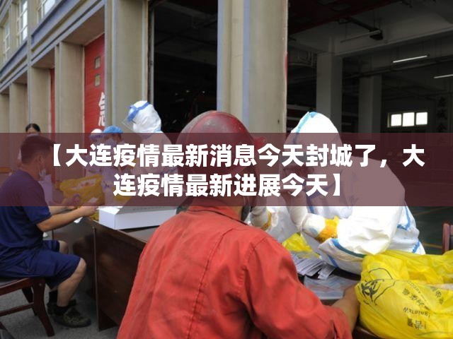 【大连疫情最新消息今天封城了，大连疫情最新进展今天】