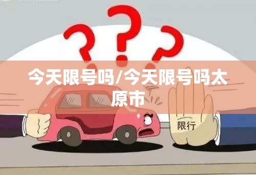 今天限号吗/今天限号吗太原市