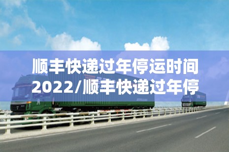 顺丰快递过年停运时间2022/顺丰快递过年停运嘛?