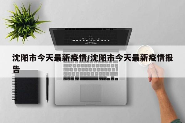 沈阳疫情最新消息今天新增一例(沈阳疫情最新消息今天新增了15例)