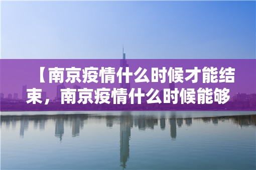 【南京疫情什么时候才能结束，南京疫情什么时候能够结束】