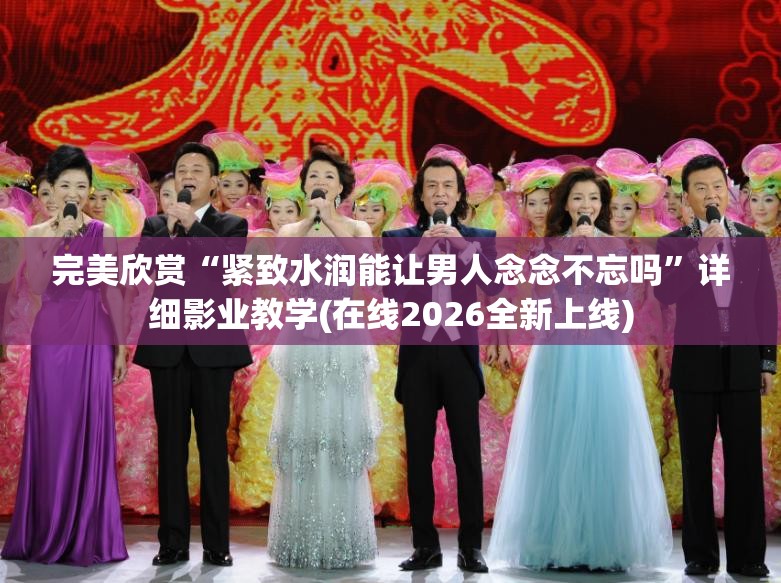 完美欣赏“紧致水润能让男人念念不忘吗”详细影业教学(在线2026全新上线)
