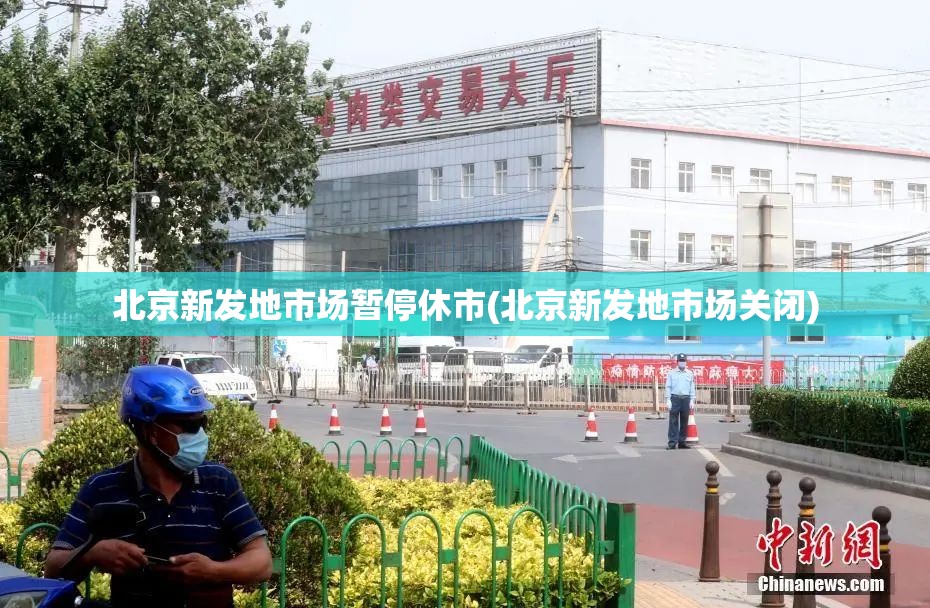北京新发地市场暂停休市(北京新发地市场关闭)