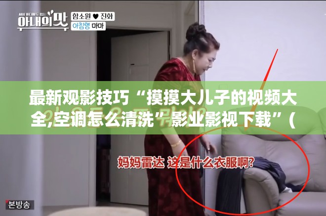 最新观影技巧“摸摸大儿子的视频大全,空调怎么清洗”影业影视下载”(最新电影教程)