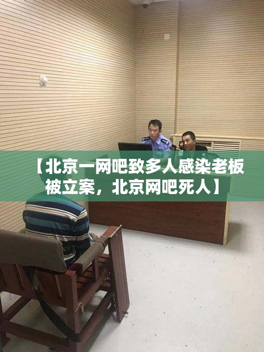 【北京一网吧致多人感染老板被立案，北京网吧死人】