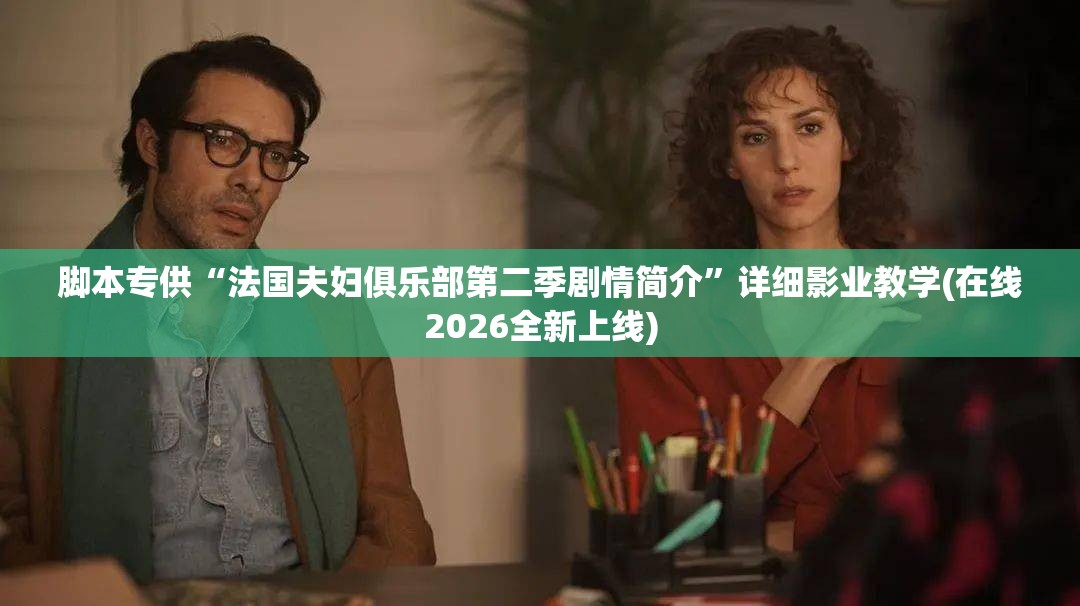 脚本专供“法国夫妇俱乐部第二季剧情简介”详细影业教学(在线2026全新上线)