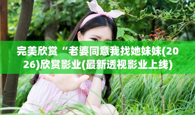 完美欣赏“老婆同意我找她妹妹(2026)欣赏影业(最新透视影业上线)