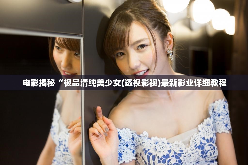 电影揭秘“极品清纯美少女(透视影视)最新影业详细教程