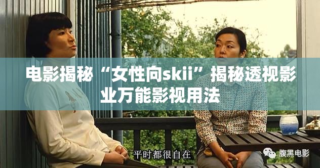 电影揭秘“女性向skii”揭秘透视影业万能影视用法
