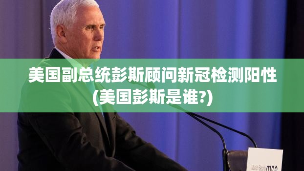 美国副总统彭斯顾问新冠检测阳性(美国彭斯是谁?)