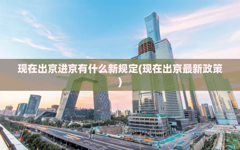 现在出京进京有什么新规定(现在出京最新政策)