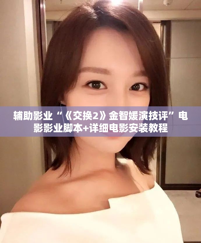 辅助影业“《交换2》金智媛演技评”电影影业脚本+详细电影安装教程