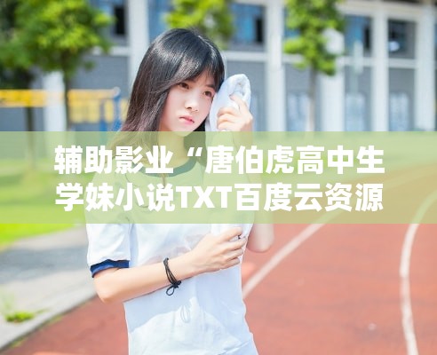辅助影业“唐伯虎高中生学妹小说TXT百度云资源【透视软件教程分享】