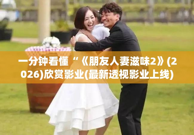 一分钟看懂“《朋友人妻滋味2》(2026)欣赏影业(最新透视影业上线)