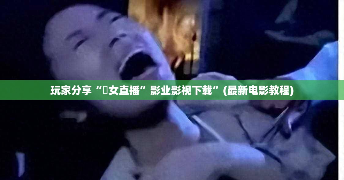 玩家分享“祼女直播”影业影视下载”(最新电影教程)
