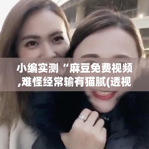 小编实测“麻豆免费视频,难怪经常输有猫腻(透视)