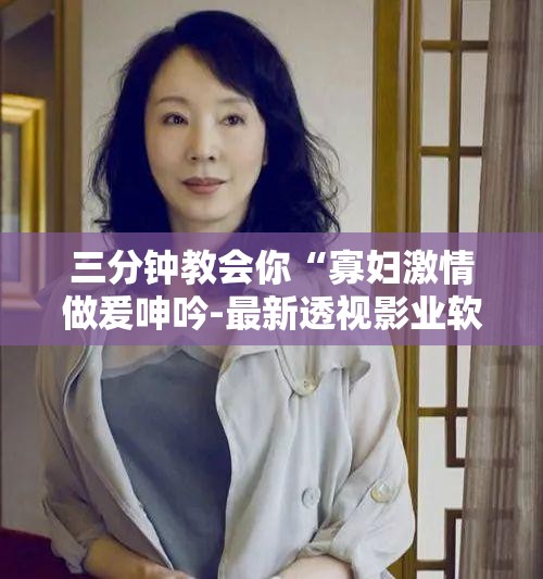 三分钟教会你“寡妇激情做爰呻吟-最新透视影业软件详细教程官方版下载