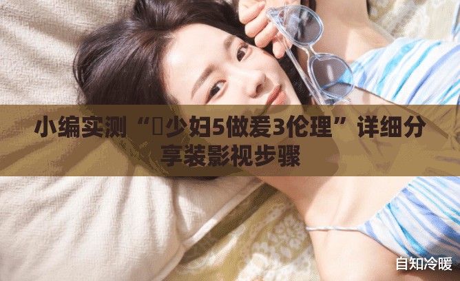 小编实测“巜少妇5做爰3伦理”详细分享装影视步骤