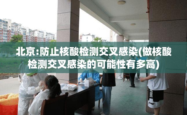 北京:防止核酸检测交叉感染(做核酸检测交叉感染的可能性有多高)
