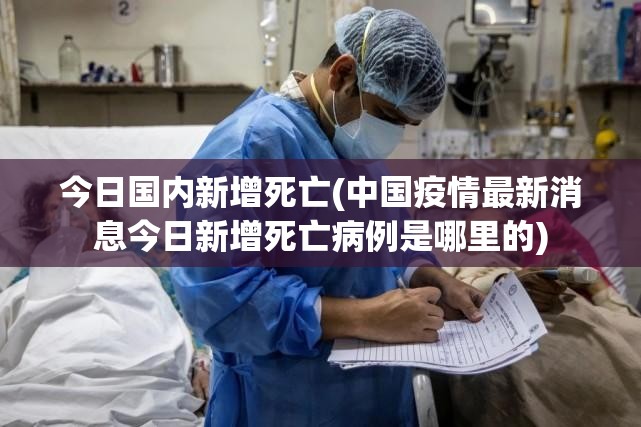 今日国内新增死亡(中国疫情最新消息今日新增死亡病例是哪里的)