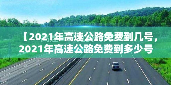 【2021年高速公路免费到几号，2021年高速公路免费到多少号】