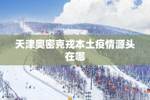 天津奥密克戎本土疫情源头在哪