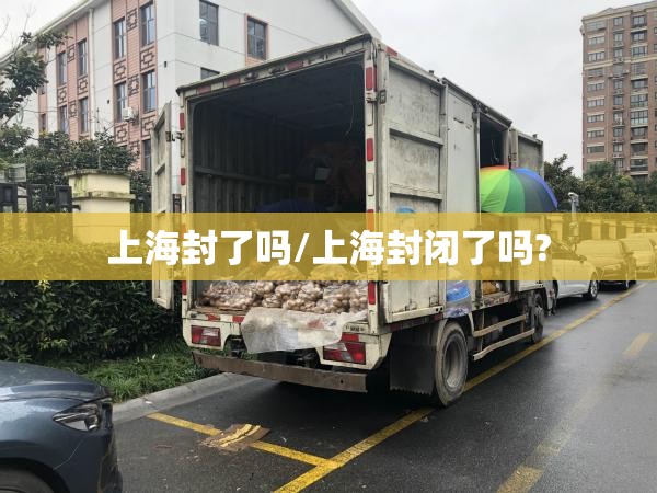 上海封了吗/上海封闭了吗? 上海封了吗/上海封闭了吗?