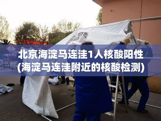 北京海淀马连洼1人核酸阳性(海淀马连洼附近的核酸检测)