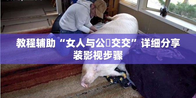 教程辅助“女人与公豬交交”详细分享装影视步骤