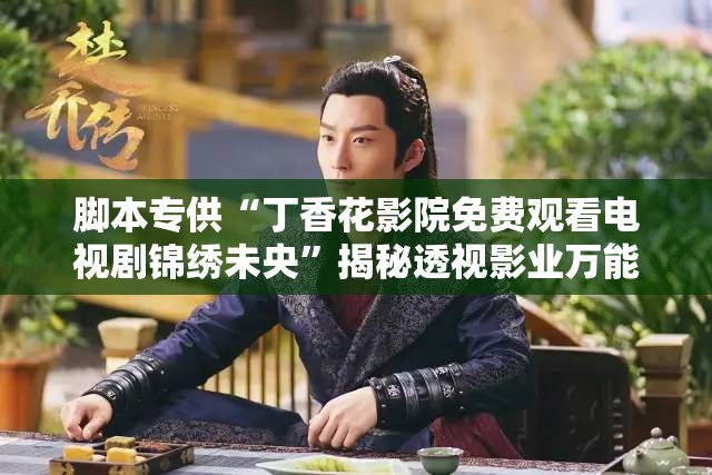 脚本专供“丁香花影院免费观看电视剧锦绣未央”揭秘透视影业万能影视用法