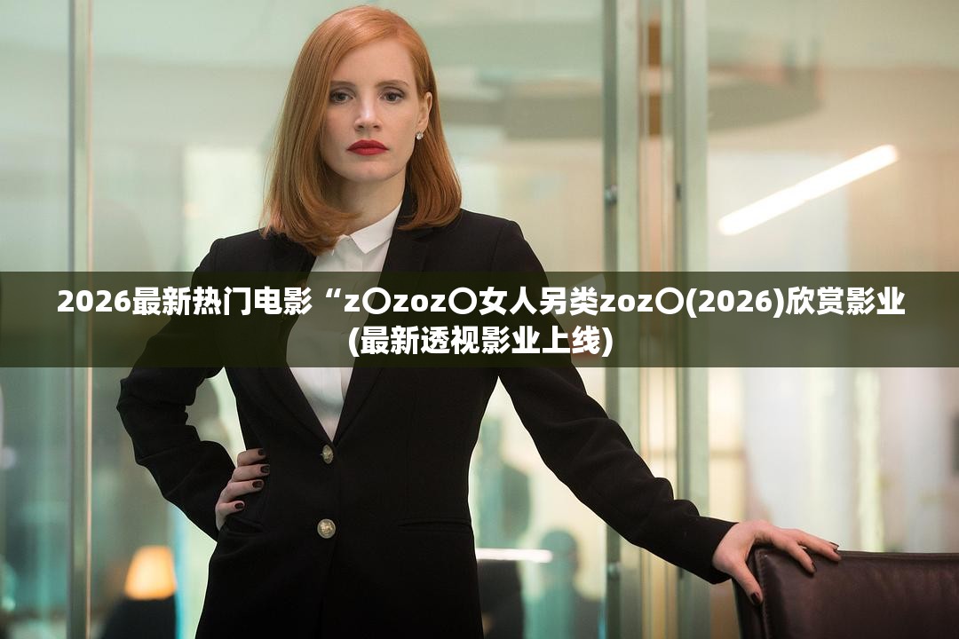 2026最新热门电影“z〇zoz〇女人另类zoz〇(2026)欣赏影业(最新透视影业上线)