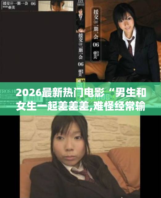 2026最新热门电影“男生和女生一起差差差,难怪经常输有猫腻(透视) 2026最新热门电影“男生和女生一起差差差,难怪经常输有猫腻(透视)