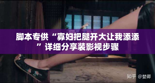 脚本专供“寡妇把腿开大让我添添”详细分享装影视步骤