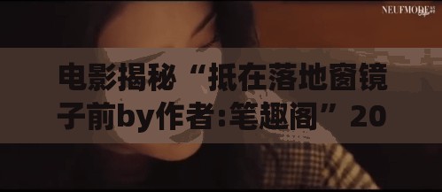 电影揭秘“抵在落地窗镜子前by作者:笔趣阁”2026全新官方欣赏软件方法app下载 电影揭秘“抵在落地窗镜子前by作者:笔趣阁”2026全新官方欣赏软件方法app下载