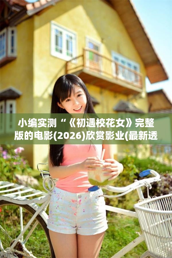 小编实测“《初遇校花女》完整版的电影(2026)欣赏影业(最新透视影业上线)