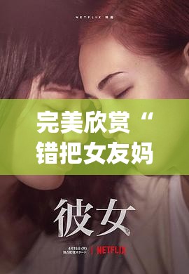 完美欣赏“错把女友妈妈认成女友(2026)欣赏影业(最新透视影业上线)