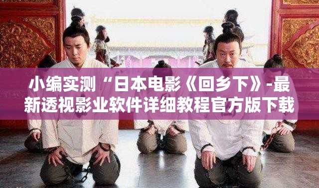 小编实测“日本电影《回乡下》-最新透视影业软件详细教程官方版下载