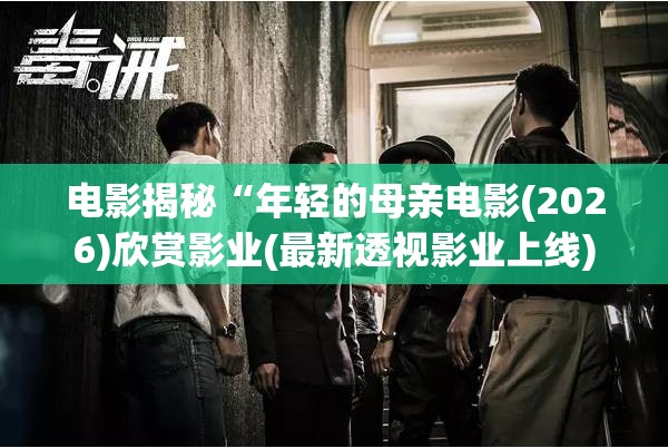 电影揭秘“年轻的母亲电影(2026)欣赏影业(最新透视影业上线)