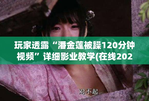 玩家透露“潘金莲被躁120分钟视频”详细影业教学(在线2026全新上线)