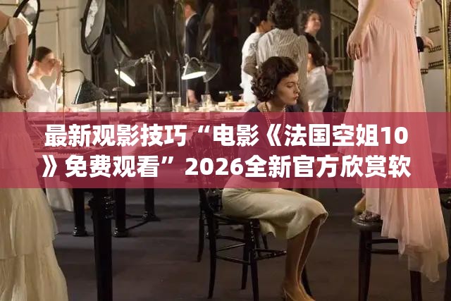 最新观影技巧“电影《法国空姐10》免费观看”2026全新官方欣赏软件方法app下载