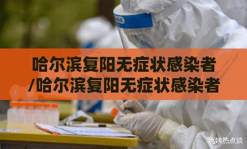 哈尔滨复阳无症状感染者/哈尔滨复阳无症状感染者最新消息